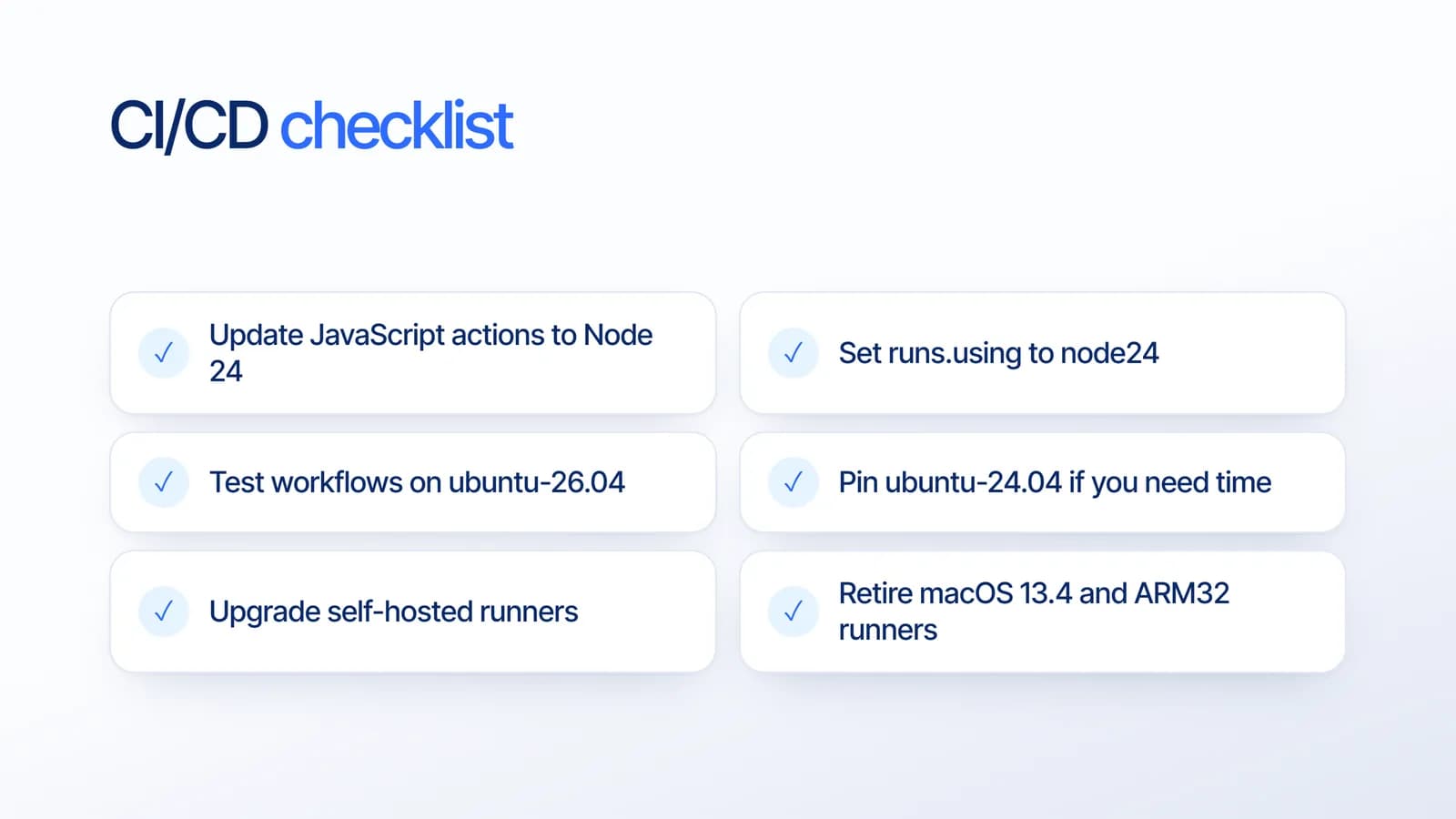 GitHub Actions checklist: update actions to Node 24, set runs.using to node24, test on ubuntu-26.04, pin ubuntu-24.04 if needed, upgrade self-hosted runners, retire old macOS and ARM32 runners
